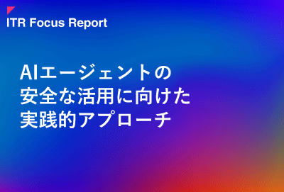 ITR Focus Report：AIエージェントの安全な活用に向けた実践的アプローチ